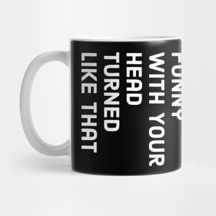 You Look Funny With Your Head Turned Liked That Mug